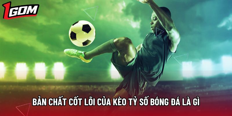 Bản chất cốt lõi của kèo tỷ số bóng đá là gì