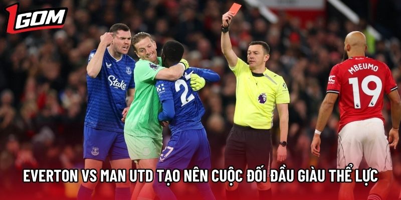 Everton vs Man Utd tạo nên các cuộc đối đầu giàu thể lực
